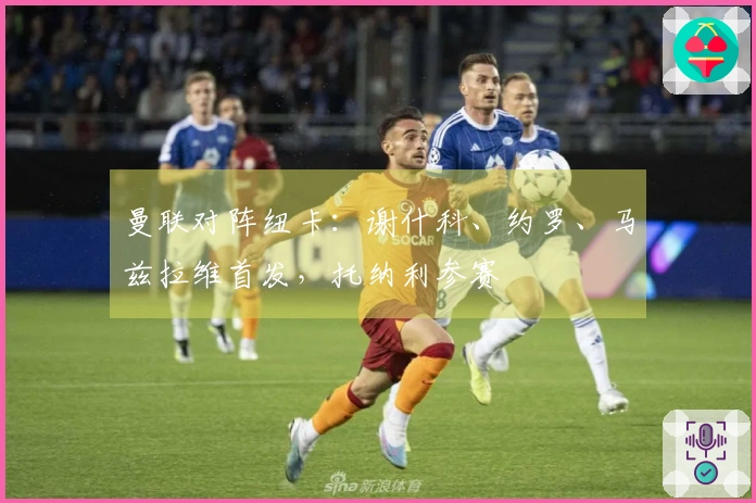 曼联对阵纽卡：谢什科、约罗、马兹拉维首发，托纳利参赛