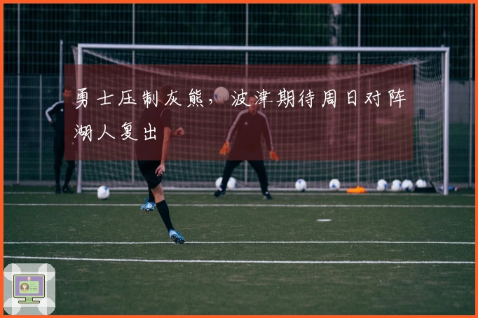 勇士压制灰熊，波津期待周日对阵湖人复出
