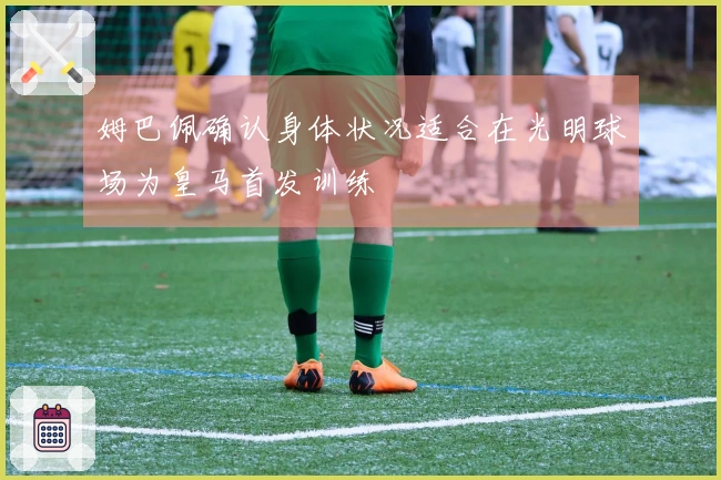 姆巴佩确认身体状况适合在光明球场为皇马首发训练