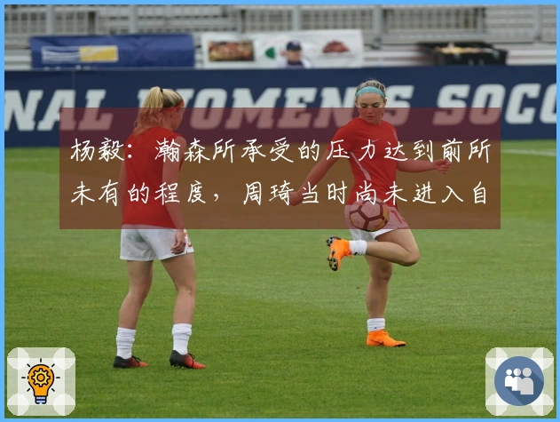 杨毅：瀚森所承受的压力达到前所未有的程度，周琦当时尚未进入自媒体时代