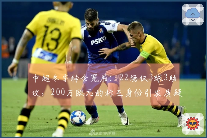 中超冬季转会冤屈：22场仅3球3助攻，200万欧元的标王身份引发质疑