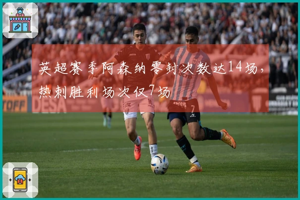 英超赛季阿森纳零封次数达14场，热刺胜利场次仅7场