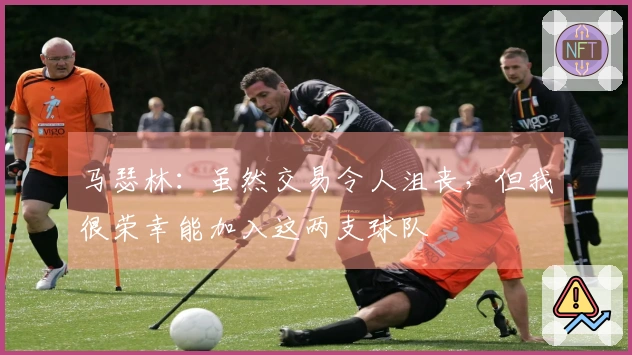 马瑟林：虽然交易令人沮丧，但我很荣幸能加入这两支球队