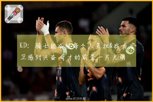 KD：骑士能减轻每个人负担&我为后卫感到兴奋 奇才的前景一片光明