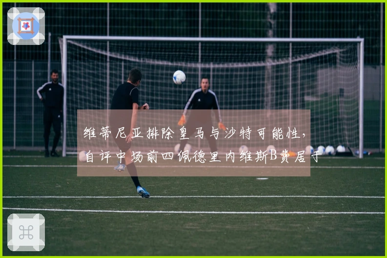 维蒂尼亚排除皇马与沙特可能性，自评中场前四佩德里内维斯B费居于前三