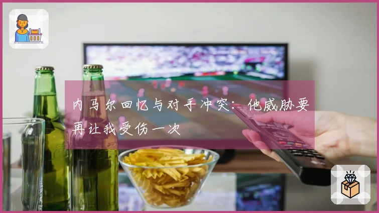 内马尔回忆与对手冲突：他威胁要再让我受伤一次