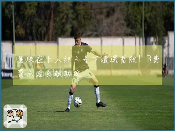 曼联在十人纽卡手下遭遇首败！B费罚点后贡献助攻