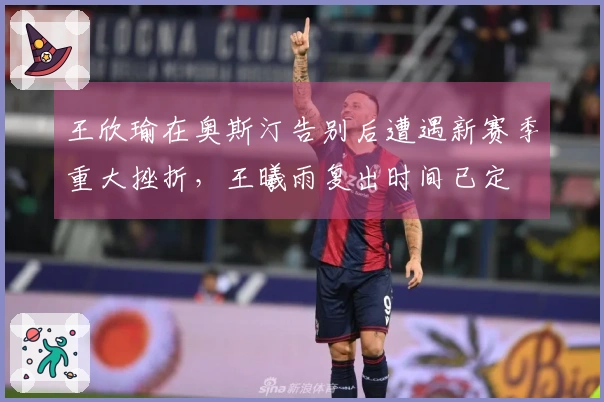 王欣瑜在奥斯汀告别后遭遇新赛季重大挫折，王曦雨复出时间已定