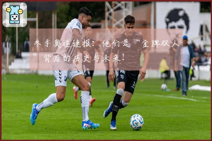 冬季奥运速报：他们是“金牌双人”背后的历史与未来！