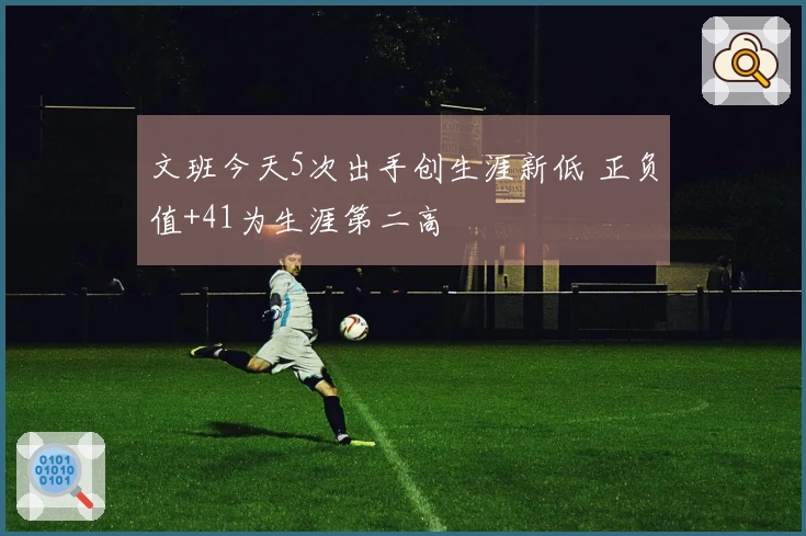 文班今天5次出手创生涯新低 正负值+41为生涯第二高