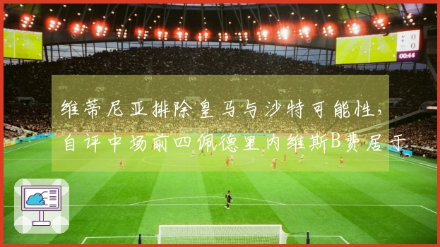 维蒂尼亚排除皇马与沙特可能性，自评中场前四佩德里内维斯B费居于前三