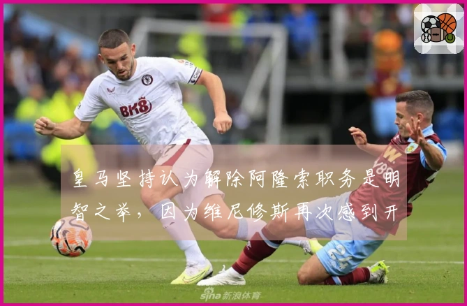 皇马坚持认为解除阿隆索职务是明智之举，因为维尼修斯再次感到开心