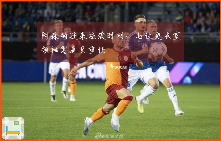 阿森纳迎来逆袭时刻，七位更衣室领袖需肩负重任