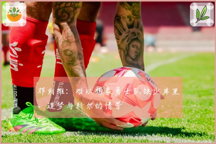 邓利维：难以想象勇士队缺少库里、追梦与科尔的情景