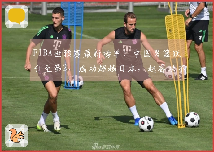 FIBA世预赛最新榜单！中国男篮跃升至第2，成功超越日本，赵睿功不可没