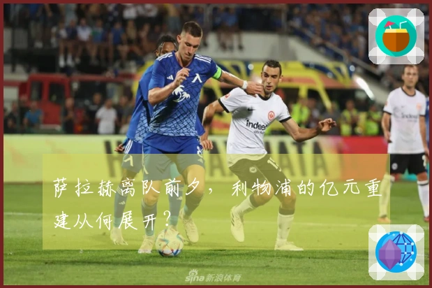 萨拉赫离队前夕，利物浦的亿元重建从何展开？