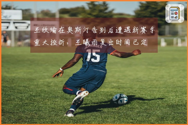 王欣瑜在奥斯汀告别后遭遇新赛季重大挫折，王曦雨复出时间已定