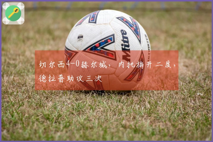 切尔西4-0赫尔城，内托梅开二度，德拉普助攻三次