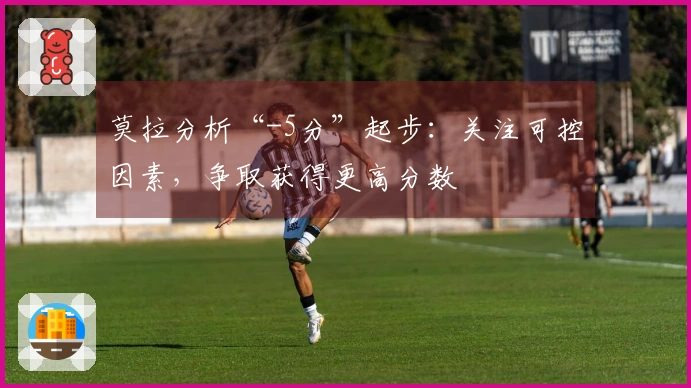 莫拉分析“-5分”起步：关注可控因素，争取获得更高分数