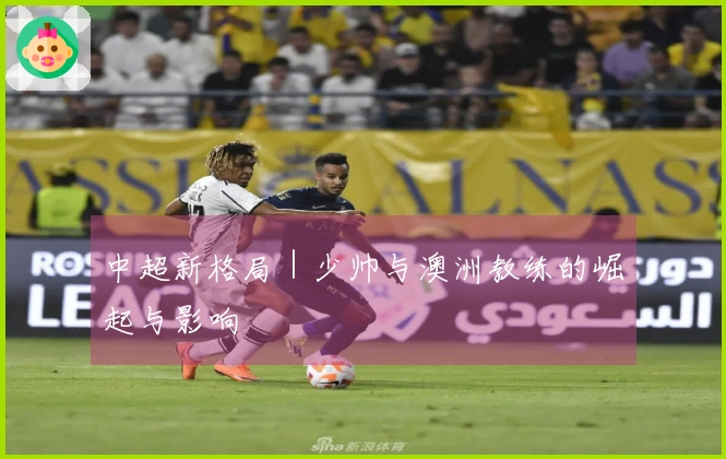 中超新格局｜少帅与澳洲教练的崛起与影响