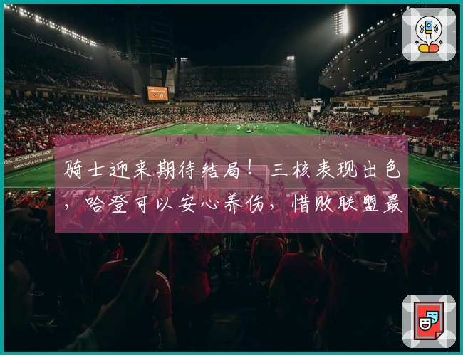 骑士迎来期待结局！三核表现出色，哈登可以安心养伤，惜败联盟最强对手