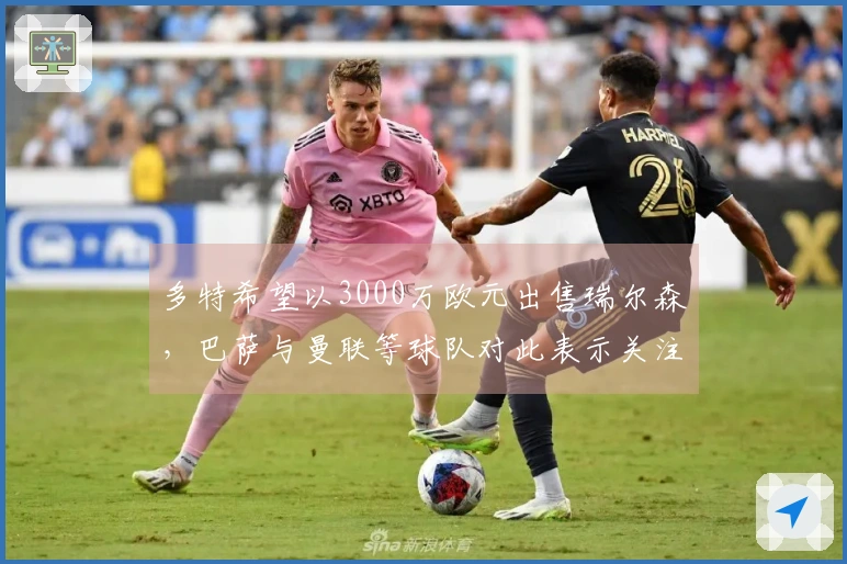 多特希望以3000万欧元出售瑞尔森，巴萨与曼联等球队对此表示关注