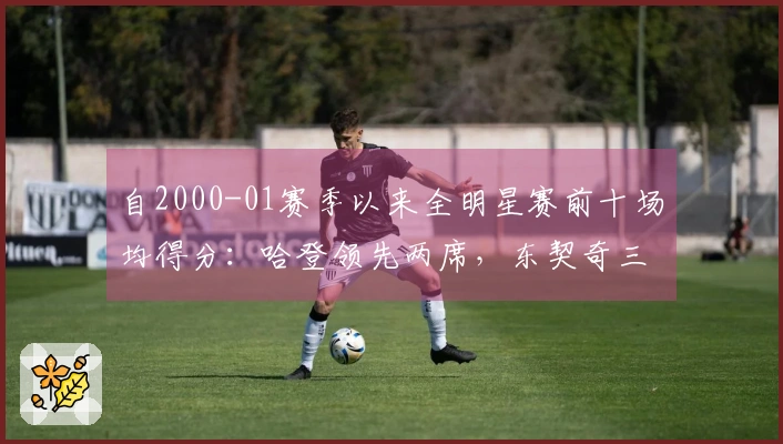 自2000-01赛季以来全明星赛前十场均得分：哈登领先两席，东契奇三次上榜