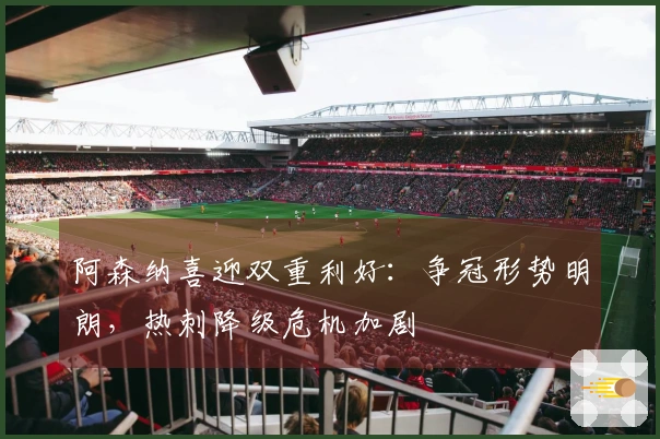 阿森纳喜迎双重利好：争冠形势明朗，热刺降级危机加剧