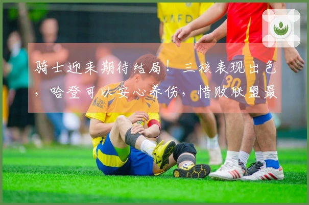 骑士迎来期待结局！三核表现出色，哈登可以安心养伤，惜败联盟最强对手