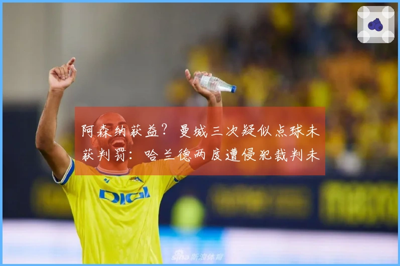 阿森纳获益？曼城三次疑似点球未获判罚：哈兰德两度遭侵犯裁判未作反应