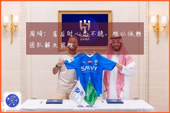 周琦：落后时心态不稳，难以依赖团队解决困难