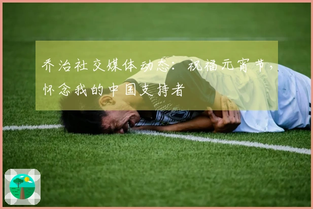 乔治社交媒体动态：祝福元宵节，怀念我的中国支持者