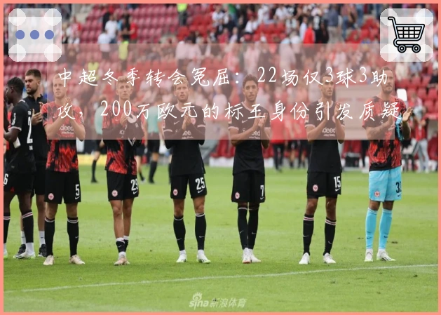 中超冬季转会冤屈：22场仅3球3助攻，200万欧元的标王身份引发质疑