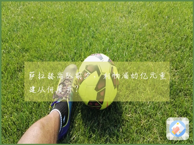 萨拉赫离队前夕，利物浦的亿元重建从何展开？