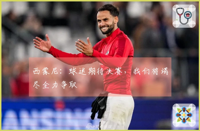 西蒙尼：球迷期待决赛，我们将竭尽全力争取