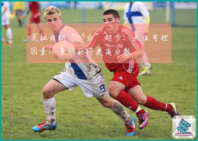 莫拉分析“-5分”起步：关注可控因素，争取获得更高分数